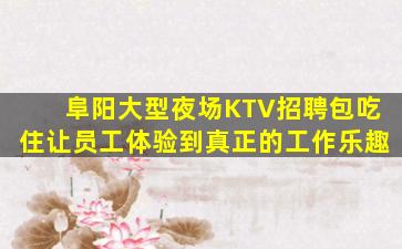 阜阳大型夜场KTV招聘包吃住让员工体验到真正的工作乐趣